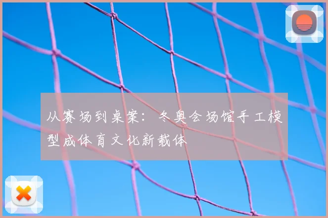 从赛场到桌案:冬奥会场馆手工模型成体育文化新载体