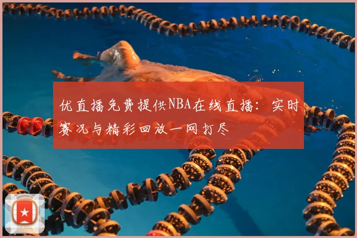 优直播免费提供NBA在线直播：实时赛况与精彩回放一网打尽