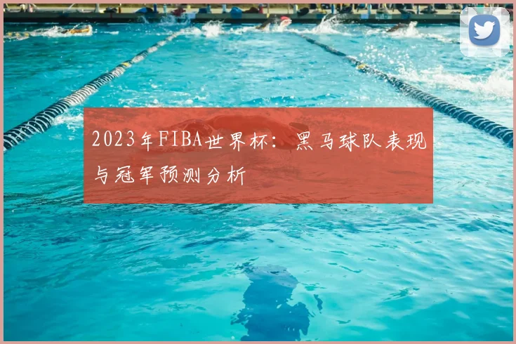 2023年FIBA世界杯：黑马球队表现与冠军预测分析