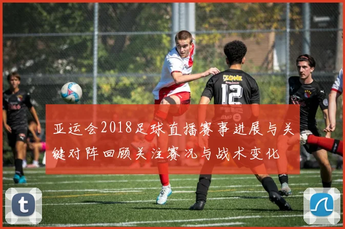 亚运会2018足球直播赛事进展与关键对阵回顾关注赛况与战术变化