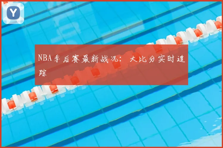 NBA季后赛最新战况：大比分实时追踪