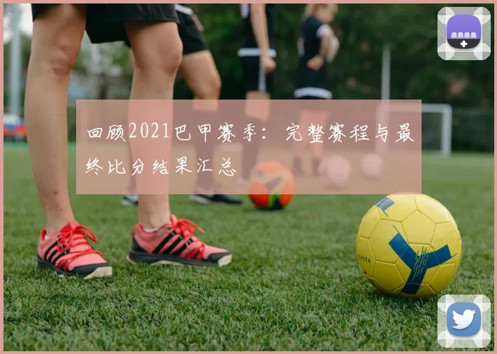 回顾2021巴甲赛季：完整赛程与最终比分结果汇总