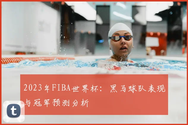 2023年FIBA世界杯：黑马球队表现与冠军预测分析