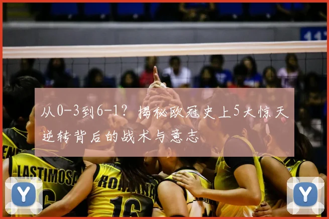 从0-3到6-1？揭秘欧冠史上5大惊天逆转背后的战术与意志