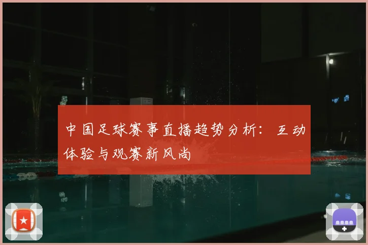 中国足球赛事直播趋势分析:互动体验与观赛新风尚