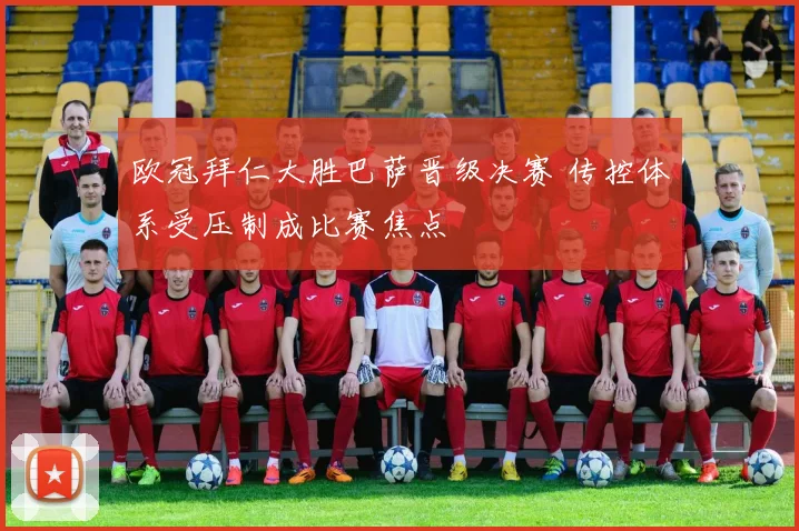 欧冠拜仁大胜巴萨晋级决赛 传控体系受压制成比赛焦点