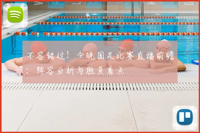 不容错过！今晚国足比赛直播前瞻：阵容分析与胜负看点