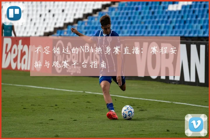 不容错过的NBA热身赛直播：赛程安排与观赛平台指南