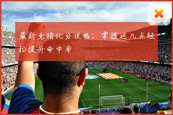 最新竞猜比分攻略:掌握这几点轻松提升命中率