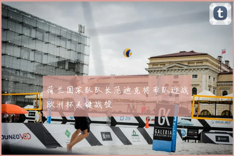 荷兰国家队队长范迪克将率队迎战欧洲杯关键战役