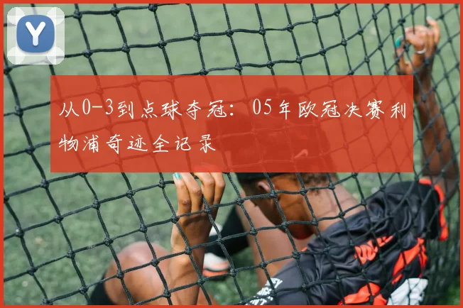 从0-3到点球夺冠：05年欧冠决赛利物浦奇迹全记录