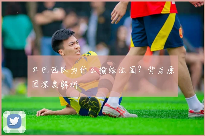 年巴西队为什么输给法国？背后原因深度解析