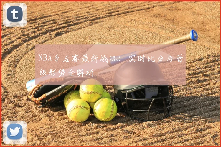 NBA季后赛最新战况:实时比分与晋级形势全解析