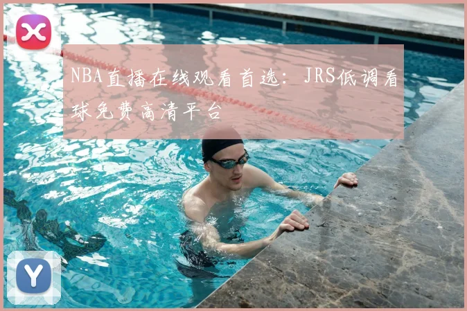 NBA直播在线观看首选：JRS低调看球免费高清平台