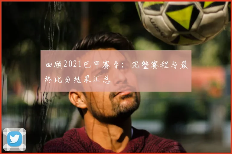回顾2021巴甲赛季：完整赛程与最终比分结果汇总