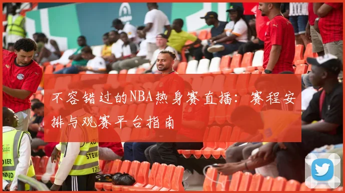 不容错过的NBA热身赛直播：赛程安排与观赛平台指南