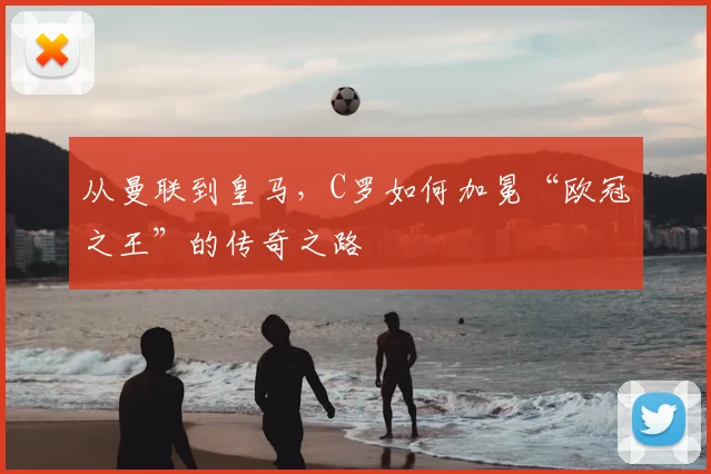 从曼联到皇马，C罗如何加冕“欧冠之王”的传奇之路