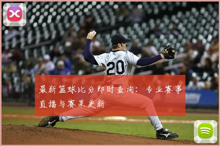 最新篮球比分即时查询:专业赛事直播与赛果更新