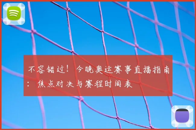 不容错过！今晚奥运赛事直播指南：焦点对决与赛程时间表