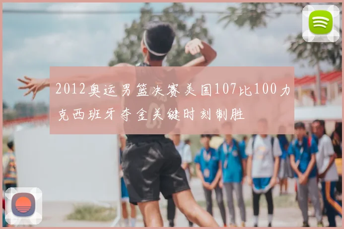 2012奥运男篮决赛美国107比100力克西班牙夺金关键时刻制胜