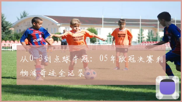 从0-3到点球夺冠:05年欧冠决赛利物浦奇迹全记录