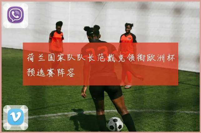 荷兰国家队队长范戴克领衔欧洲杯预选赛阵容