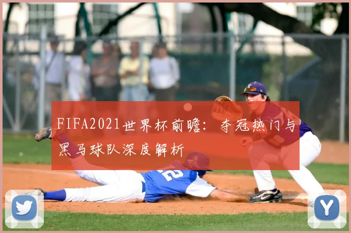 FIFA2021世界杯前瞻：夺冠热门与黑马球队深度解析