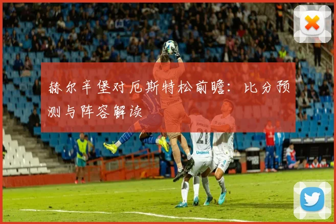 赫尔辛堡对厄斯特松前瞻：比分预测与阵容解读