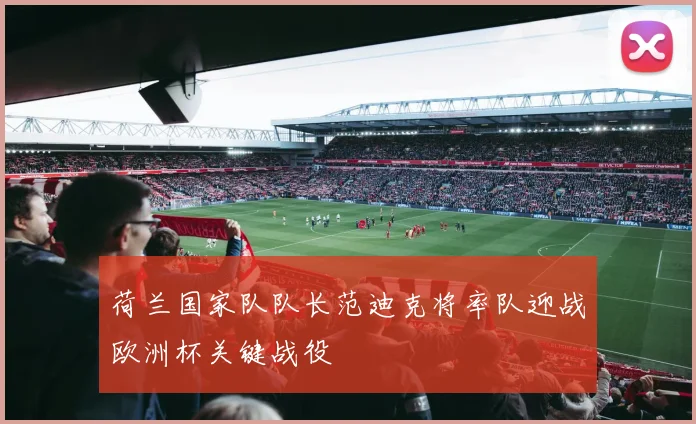 荷兰国家队队长范迪克将率队迎战欧洲杯关键战役