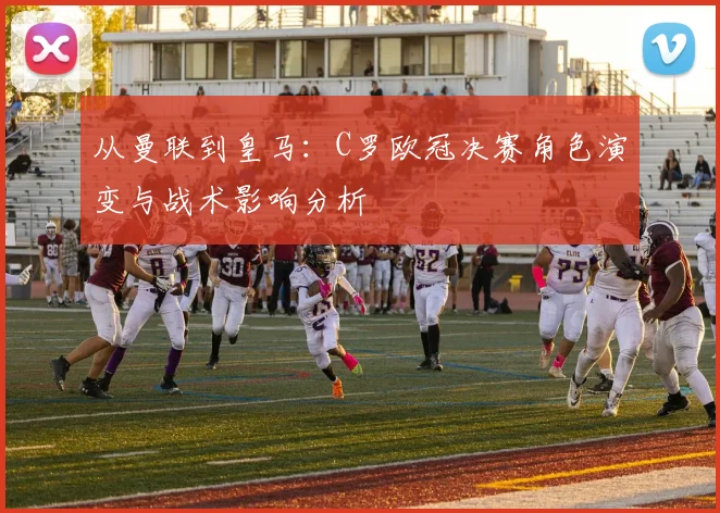 从曼联到皇马：C罗欧冠决赛角色演变与战术影响分析