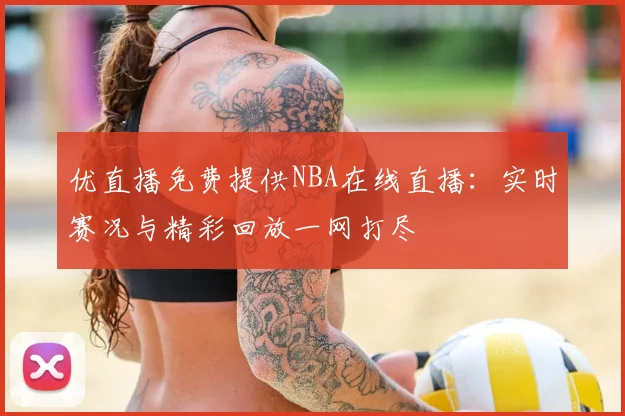 优直播免费提供NBA在线直播:实时赛况与精彩回放一网打尽