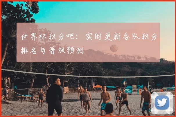 世界杯积分吧：实时更新各队积分排名与晋级预测