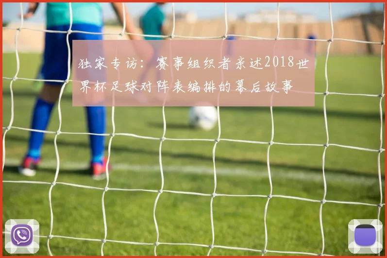 独家专访:赛事组织者亲述2018世界杯足球对阵表编排的幕后故事