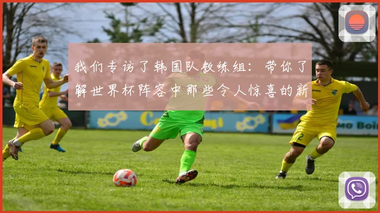 我们专访了韩国队教练组：带你了解世界杯阵容中那些令人惊喜的新面孔