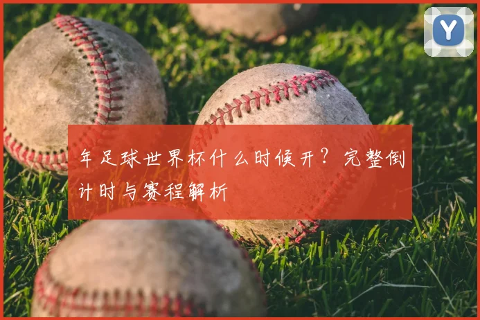 年足球世界杯什么时候开?完整倒计时与赛程解析