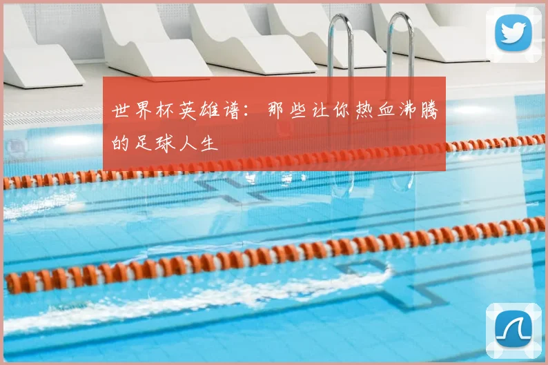 世界杯英雄谱:那些让你热血沸腾的足球人生