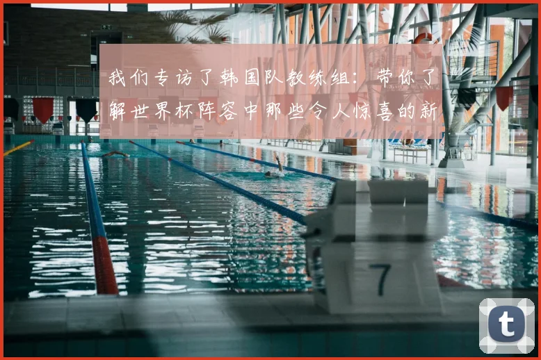 我们专访了韩国队教练组：带你了解世界杯阵容中那些令人惊喜的新面孔