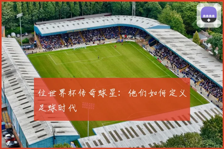 位世界杯传奇球星：他们如何定义足球时代