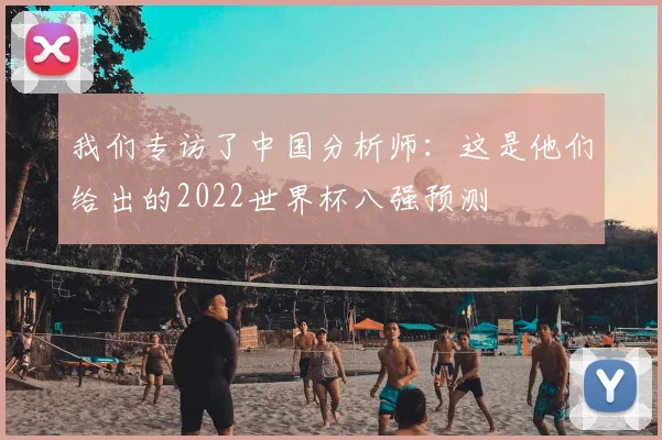 我们专访了中国分析师:这是他们给出的2022世界杯八强预测