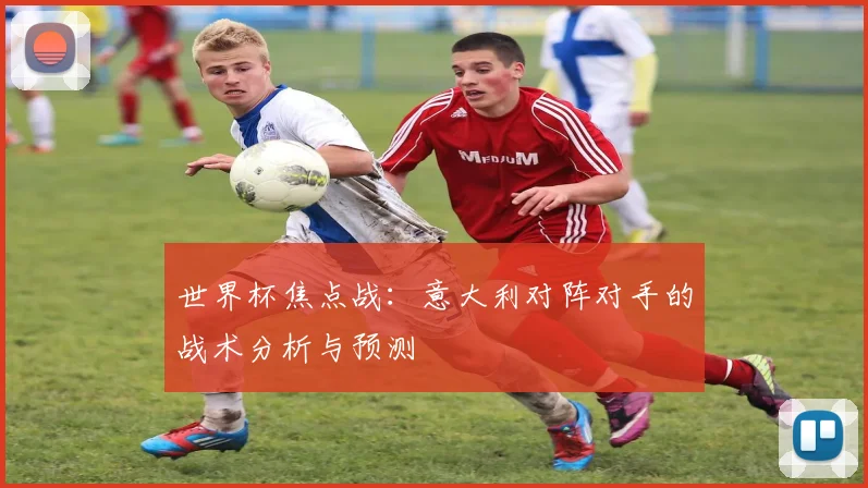 世界杯焦点战：意大利对阵对手的战术分析与预测