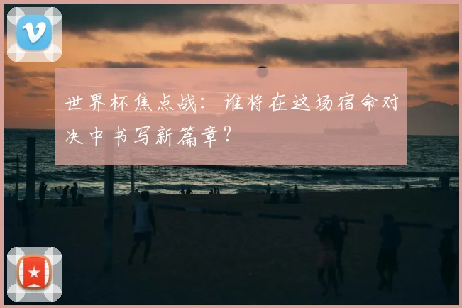 世界杯焦点战：谁将在这场宿命对决中书写新篇章？