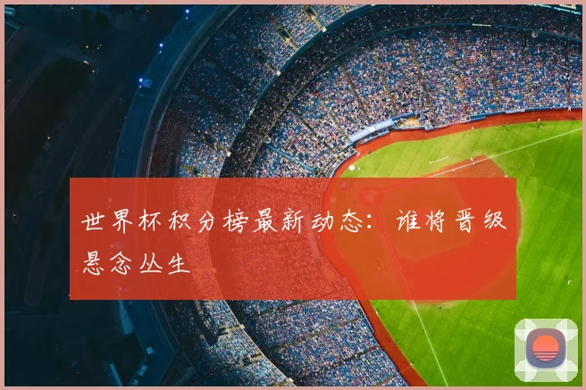 世界杯积分榜最新动态：谁将晋级悬念丛生