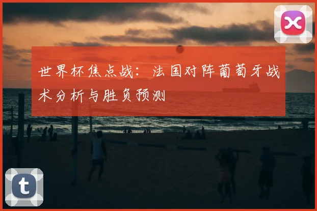 世界杯焦点战：法国对阵葡萄牙战术分析与胜负预测