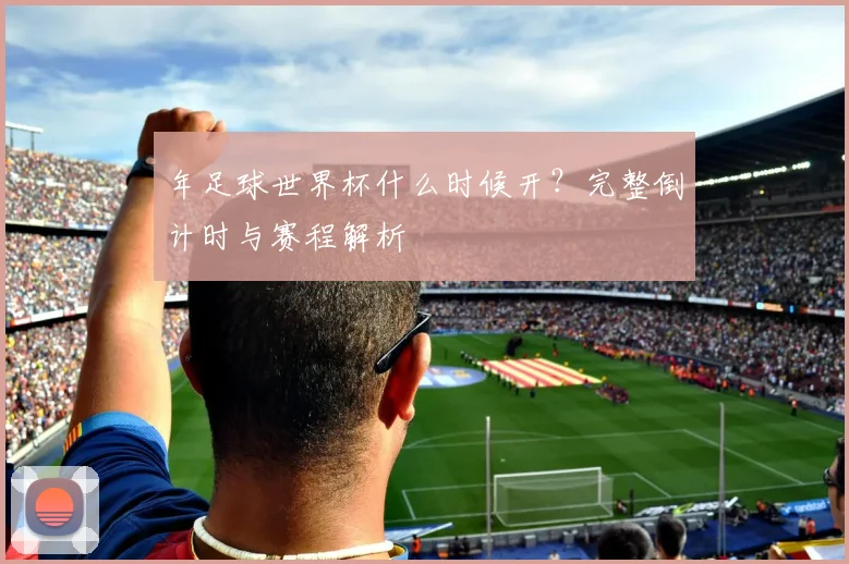 年足球世界杯什么时候开?完整倒计时与赛程解析
