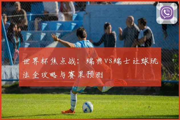 世界杯焦点战：瑞典vs瑞士让球玩法全攻略与赛果预测