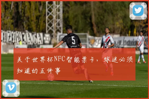 关于世界杯NFC智能票卡,球迷必须知道的五件事