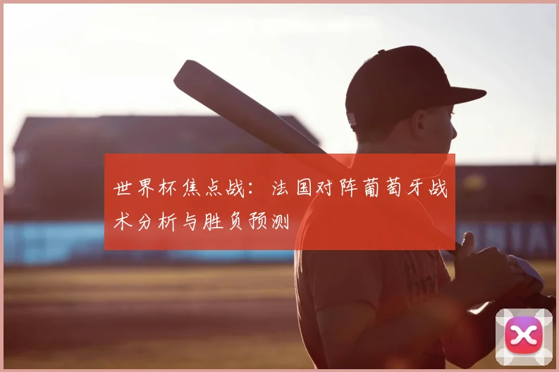 世界杯焦点战：法国对阵葡萄牙战术分析与胜负预测