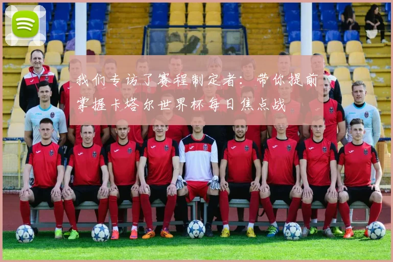 我们专访了赛程制定者：带你提前掌握卡塔尔世界杯每日焦点战