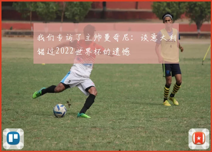 我们专访了主帅曼奇尼:谈意大利错过2022世界杯的遗憾