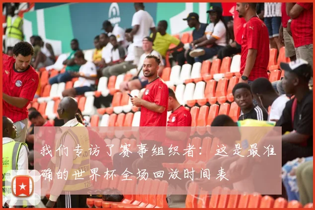 我们专访了赛事组织者：这是最准确的世界杯全场回放时间表